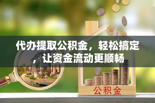 乐业代办提取公积金，轻松搞定，让资金流动更顺畅