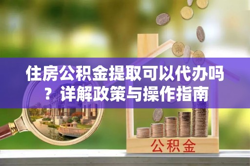 乐业住房公积金提取可以代办吗？详解政策与操作指南
