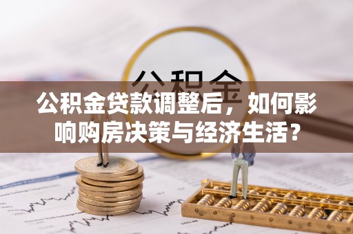 乐业公积金贷款调整后，如何影响购房决策与经济生活？