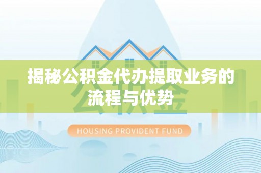 乐业揭秘公积金代办提取业务的流程与优势