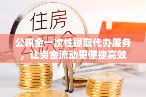 乐业公积金一次性提取代办服务，让资金流动更便捷高效