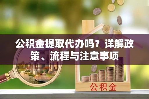 乐业公积金提取代办吗？详解政策、流程与注意事项