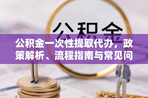 乐业公积金一次性提取代办，政策解析、流程指南与常见问题解答