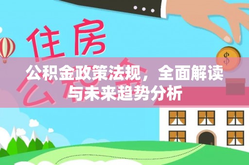乐业公积金政策法规，全面解读与未来趋势分析