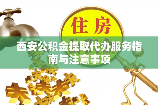 乐业西安公积金提取代办服务指南与注意事项