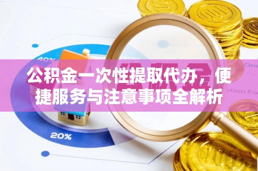 乐业公积金一次性提取代办，便捷服务与注意事项全解析