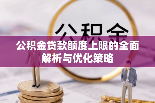 乐业公积金贷款额度上限的全面解析与优化策略