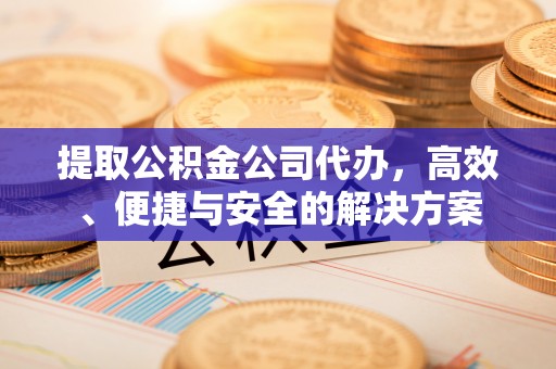 乐业提取公积金公司代办，高效、便捷与安全的解决方案