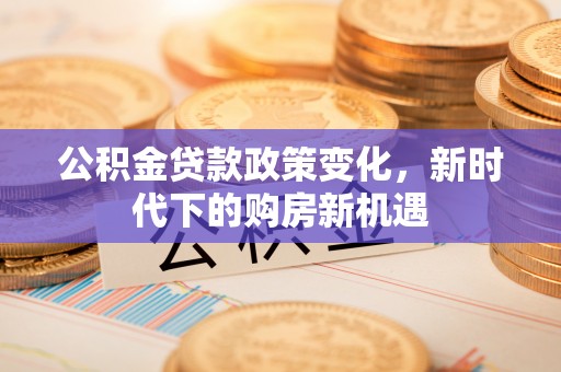 乐业公积金贷款政策变化，新时代下的购房新机遇