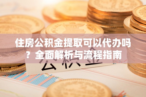乐业住房公积金提取可以代办吗？全面解析与流程指南