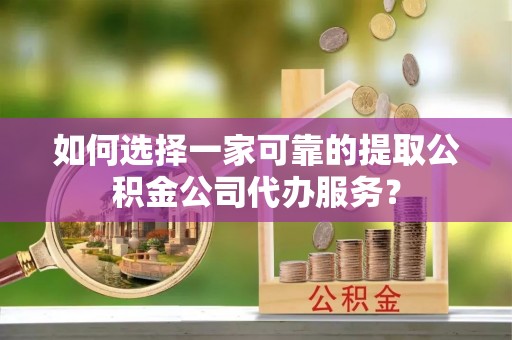 乐业如何选择一家可靠的提取公积金公司代办服务？