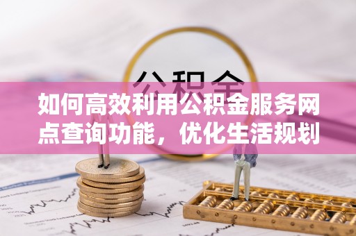 乐业如何高效利用公积金服务网点查询功能，优化生活规划