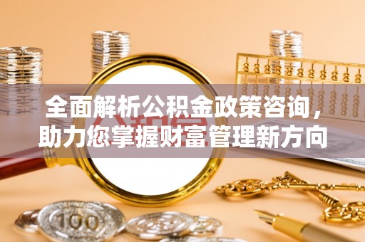 乐业全面解析公积金政策咨询，助力您掌握财富管理新方向