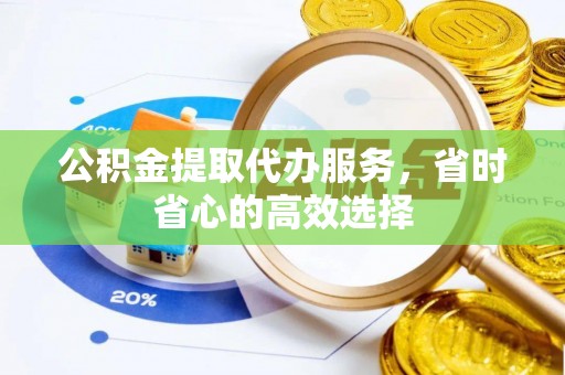乐业公积金提取代办服务，省时省心的高效选择