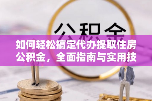 乐业如何轻松搞定代办提取住房公积金，全面指南与实用技巧