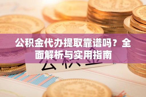 乐业公积金代办提取靠谱吗？全面解析与实用指南