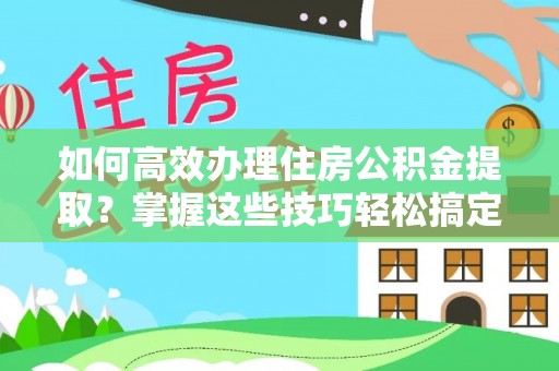 乐业如何高效办理住房公积金提取？掌握这些技巧轻松搞定