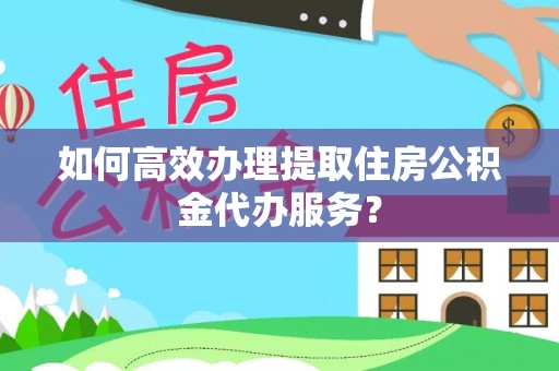 乐业如何高效办理提取住房公积金代办服务？