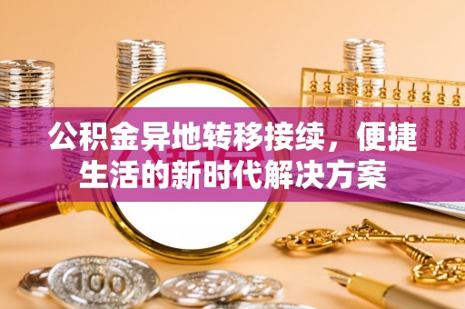 乐业公积金异地转移接续，便捷生活的新时代解决方案