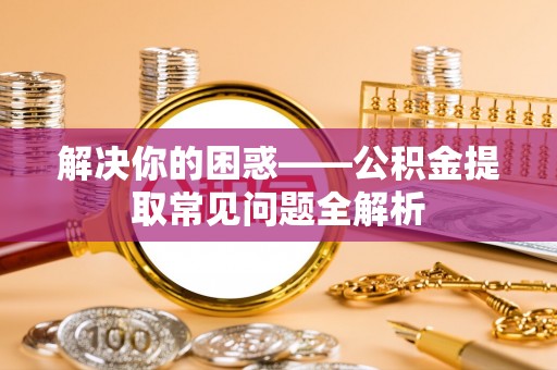 乐业解决你的困惑——公积金提取常见问题全解析
