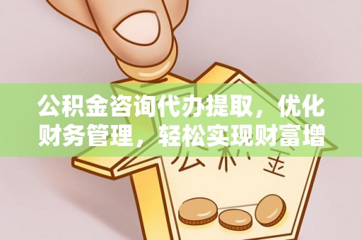 乐业公积金咨询代办提取，优化财务管理，轻松实现财富增值