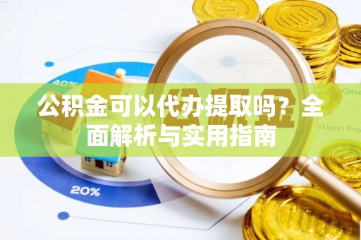 乐业公积金可以代办提取吗？全面解析与实用指南