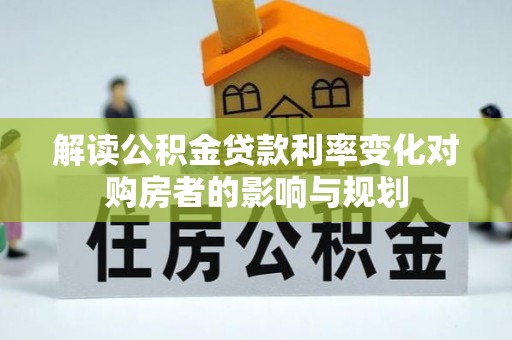 乐业解读公积金贷款利率变化对购房者的影响与规划