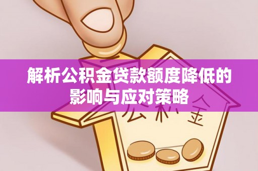 乐业解析公积金贷款额度降低的影响与应对策略