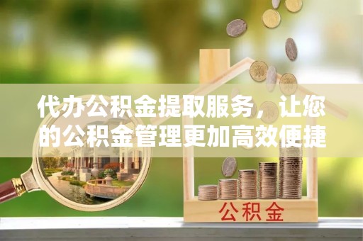 乐业代办公积金提取服务，让您的公积金管理更加高效便捷