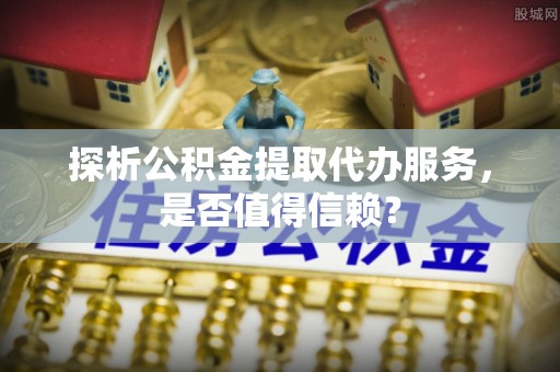 乐业探析公积金提取代办服务，是否值得信赖？