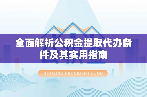 乐业全面解析公积金提取代办条件及其实用指南