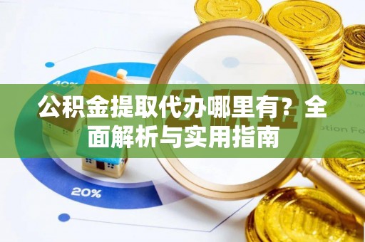 乐业公积金提取代办哪里有？全面解析与实用指南