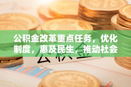 乐业公积金改革重点任务，优化制度，惠及民生，推动社会公平发展