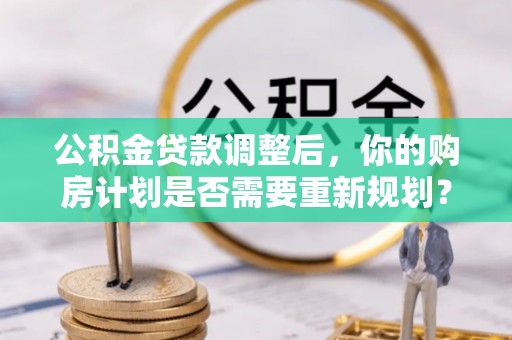 乐业公积金贷款调整后，你的购房计划是否需要重新规划？