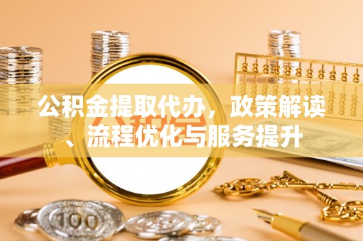 乐业公积金提取代办，政策解读、流程优化与服务提升