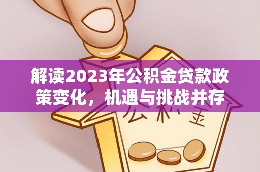 乐业解读2023年公积金贷款政策变化，机遇与挑战并存
