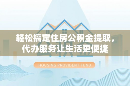 乐业轻松搞定住房公积金提取，代办服务让生活更便捷