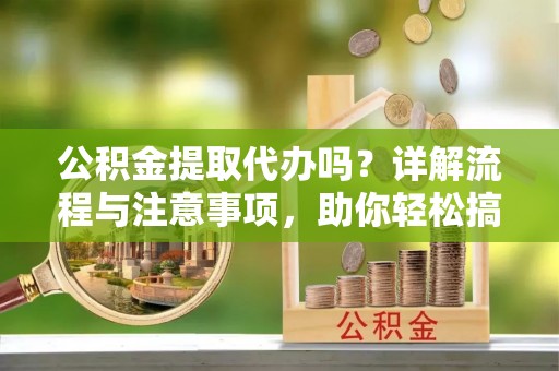 乐业公积金提取代办吗？详解流程与注意事项，助你轻松搞定！