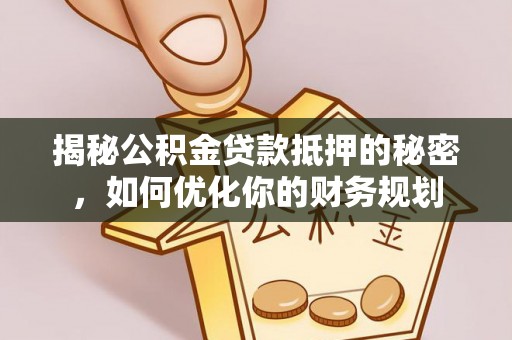 乐业揭秘公积金贷款抵押的秘密，如何优化你的财务规划
