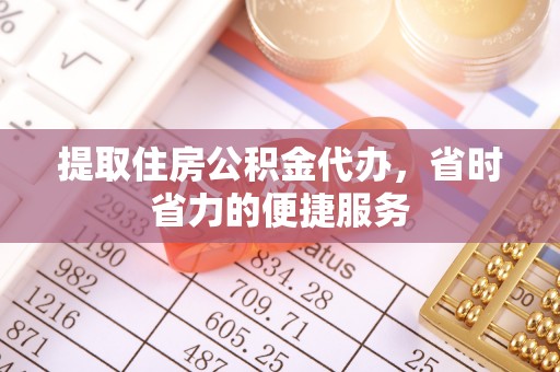 乐业提取住房公积金代办，省时省力的便捷服务
