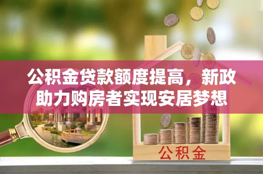 乐业公积金贷款额度提高，新政助力购房者实现安居梦想