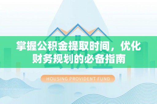 乐业掌握公积金提取时间，优化财务规划的必备指南