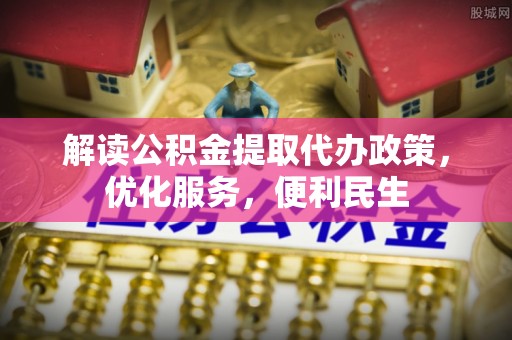 乐业解读公积金提取代办政策，优化服务，便利民生