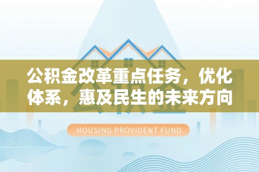 乐业公积金改革重点任务，优化体系，惠及民生的未来方向