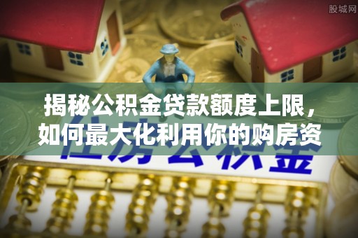 乐业揭秘公积金贷款额度上限，如何最大化利用你的购房资金