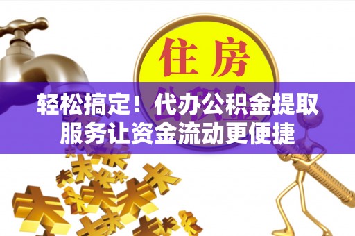 乐业轻松搞定！代办公积金提取服务让资金流动更便捷