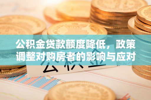 乐业公积金贷款额度降低，政策调整对购房者的影响与应对策略