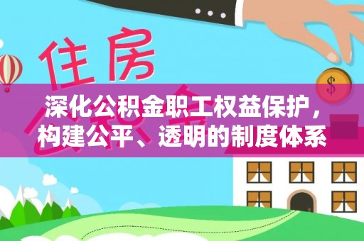 乐业深化公积金职工权益保护，构建公平、透明的制度体系