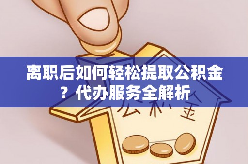 乐业离职后如何轻松提取公积金？代办服务全解析