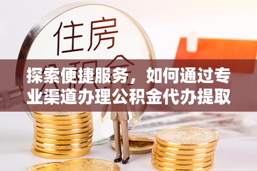 乐业探索便捷服务，如何通过专业渠道办理公积金代办提取业务